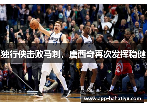 独行侠击败马刺，唐西奇再次发挥稳健