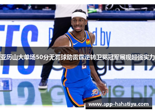 亚历山大单场50分无罚球助雷霆逆转卫冕冠军展现超强实力